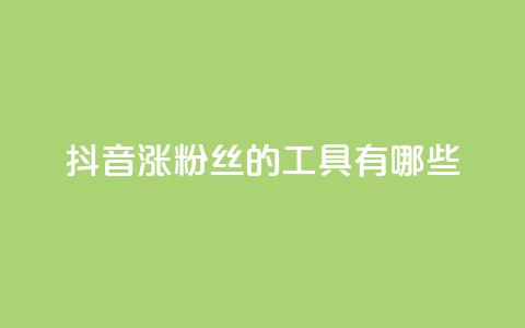抖音涨粉丝的工具有哪些 - 提升抖音粉丝的有效工具推荐。 第1张 抖音涨粉丝的工具有哪些 - 提升抖音粉丝的有效工具推荐。 第1张