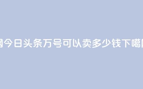 Q网 - 今日头条万号可以卖多少钱 第1张 Q网 - 今日头条万号可以卖多少钱 第1张