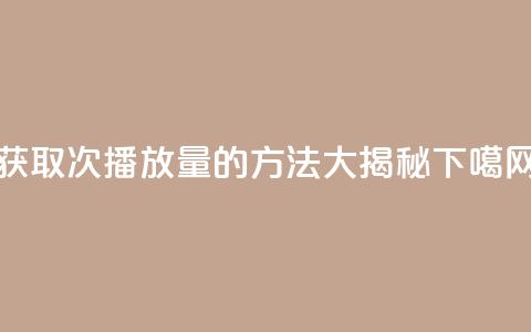 获取1000次播放量的方法大揭秘 第1张 获取1000次播放量的方法大揭秘 第1张