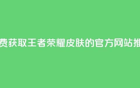 免费获取王者荣耀皮肤的官方网站推荐 第1张 免费获取王者荣耀皮肤的官方网站推荐 第1张