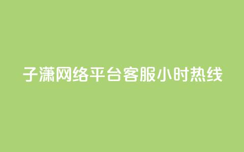 子潇网络平台客服24小时热线 - 子潇网络平台提供全天候客服支持。  第1张