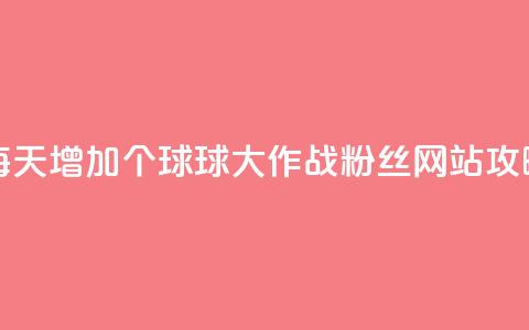 每天增加20个球球大作战粉丝,网站SEO攻略 第1张 每天增加20个球球大作战粉丝,网站SEO攻略 第1张