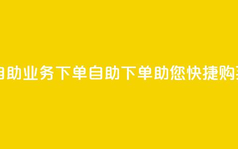 dy自助业务下单(DY自助下单助您快捷购买) 第1张 dy自助业务下单(DY自助下单助您快捷购买) 第1张