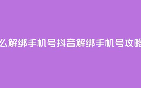 抖音怎么解绑手机号(抖音解绑手机号攻略) 第1张 抖音怎么解绑手机号(抖音解绑手机号攻略) 第1张