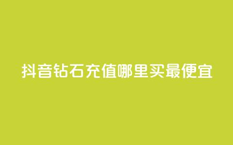 抖音钻石充值哪里买最便宜 - 抖音钻石充值最划算的购买渠道揭秘~ 第1张 抖音钻石充值哪里买最便宜 - 抖音钻石充值最划算的购买渠道揭秘~ 第1张