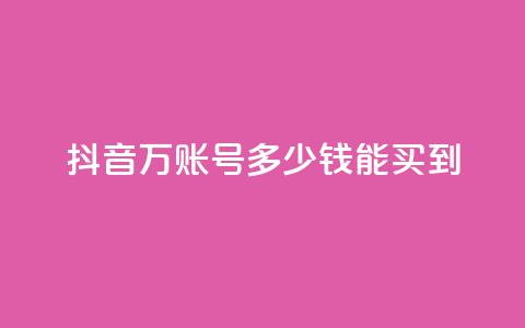 抖音100万账号多少钱能买到 - 购买抖音百万账号的真实成本揭秘! 第1张 抖音100万账号多少钱能买到 - 购买抖音百万账号的真实成本揭秘! 第1张