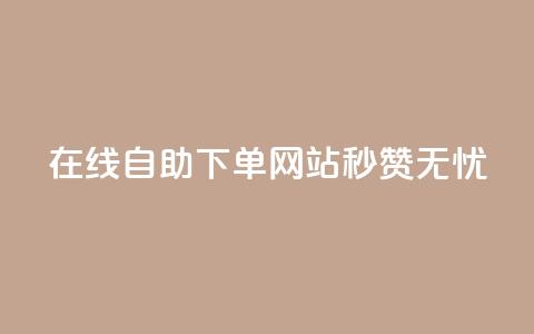 在线自助下单网站,秒赞无忧 第1张 在线自助下单网站,秒赞无忧 第1张