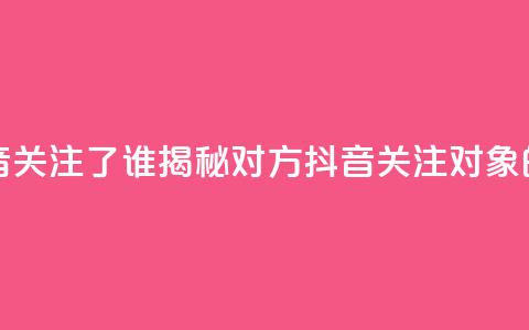 黑科技查看对方抖音关注了谁 - 揭秘对方抖音关注对象的黑科技技巧! 第1张 黑科技查看对方抖音关注了谁 - 揭秘对方抖音关注对象的黑科技技巧! 第1张