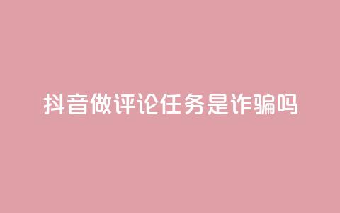 抖音做评论任务是诈骗吗 - 抖音做评论任务是否存在诈骗风险~ 第1张 抖音做评论任务是诈骗吗 - 抖音做评论任务是否存在诈骗风险~ 第1张