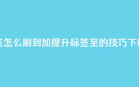 qq标签怎么刷到99加(提升QQ标签至99的技巧) 第1张 qq标签怎么刷到99加(提升QQ标签至99的技巧) 第1张