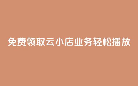 免费领取云小店业务	，轻松播放！ 第1张