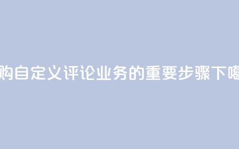 订购DY自定义评论业务的重要步骤 第1张 订购DY自定义评论业务的重要步骤 第1张