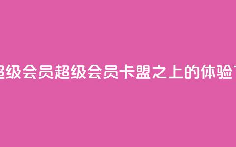 卡盟qq超级会员(QQ超级会员,卡盟之上的VIP体验) 第1张 卡盟qq超级会员(QQ超级会员,卡盟之上的VIP体验) 第1张