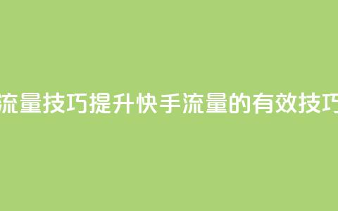 快手涨流量技巧(提升快手流量的有效技巧) 第1张 快手涨流量技巧(提升快手流量的有效技巧) 第1张