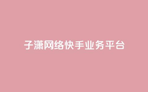 子潇网络快手业务平台 - 子潇网络快手业务平台全面介绍。 第1张 子潇网络快手业务平台 - 子潇网络快手业务平台全面介绍。 第1张