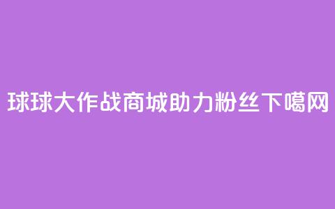 球球大作战商城助力粉丝 第1张 球球大作战商城助力粉丝 第1张