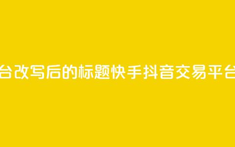 抖音快手交易平台改写后的标题:快手抖音交易平台最新资讯 第1张 抖音快手交易平台改写后的标题:快手抖音交易平台最新资讯 第1张