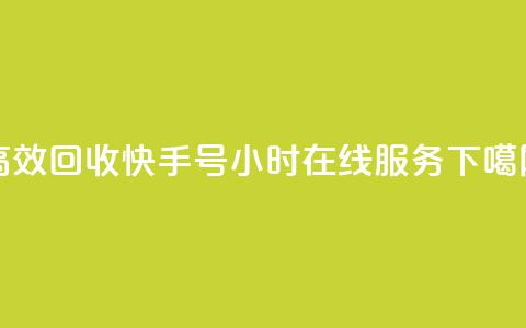 高效回收快手号,24小时在线服务 第1张 高效回收快手号,24小时在线服务 第1张