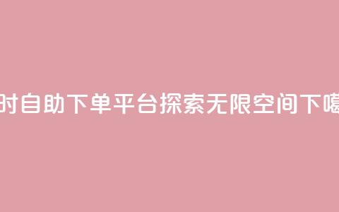 24小时自助下单平台——探索无限空间 第1张 24小时自助下单平台——探索无限空间 第1张