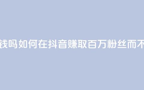 抖音100万粉丝不带货赚钱吗 - 如何在抖音赚取百万粉丝而不需要推销产品~ 第1张 抖音100万粉丝不带货赚钱吗 - 如何在抖音赚取百万粉丝而不需要推销产品~ 第1张