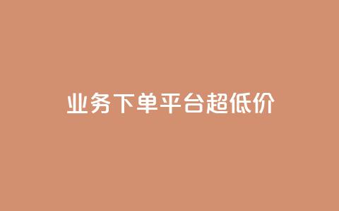 业务下单平台超低价 - 平台上超低价下单优惠! 第1张 业务下单平台超低价 - 平台上超低价下单优惠! 第1张