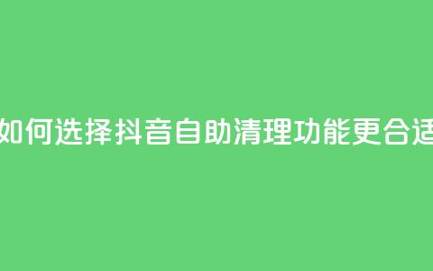如何选择抖音自助清理功能更合适 第1张 如何选择抖音自助清理功能更合适 第1张