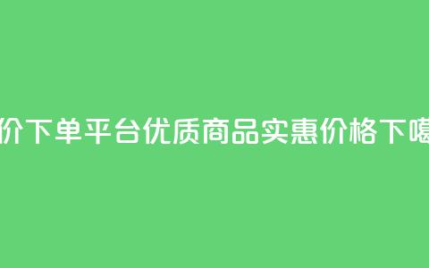 低价下单平台:优质商品,实惠价格 第1张 低价下单平台:优质商品,实惠价格 第1张