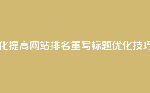原标题 如何通过SEO优化提高网站排名重写标题 SEO优化技巧,轻松提升网站排名 第1张 原标题 如何通过SEO优化提高网站排名重写标题 SEO优化技巧,轻松提升网站排名 第1张