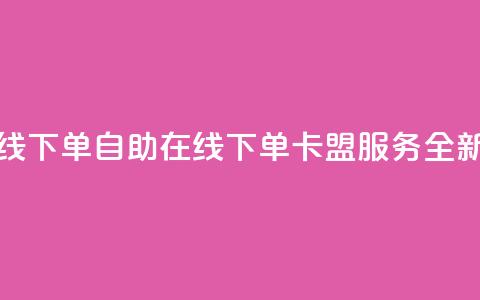 卡盟自助在线下单 - 自助在线下单卡盟服务全新体验! 第1张 卡盟自助在线下单 - 自助在线下单卡盟服务全新体验! 第1张