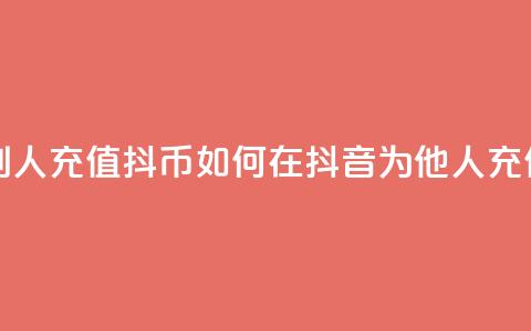 抖音怎么给别人充值抖币(如何在抖音为他人充值抖币) 第1张 抖音怎么给别人充值抖币(如何在抖音为他人充值抖币) 第1张