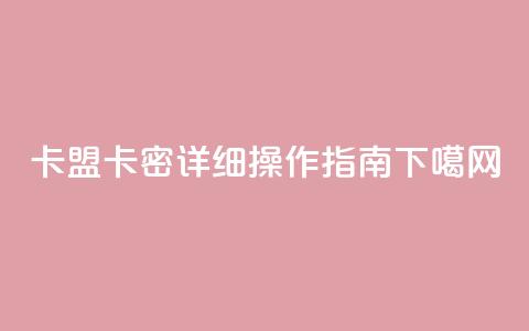 卡盟卡密详细操作指南 第1张 卡盟卡密详细操作指南 第1张