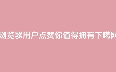 QQ浏览器用户点赞,你值得拥有 第1张 QQ浏览器用户点赞,你值得拥有 第1张