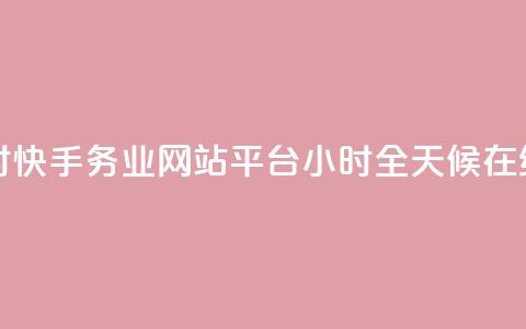 快手务业网站平台24小时 - 快手务业网站平台24小时——全天候在线,助你行业发展~ 第1张 快手务业网站平台24小时 - 快手务业网站平台24小时——全天候在线,助你行业发展~ 第1张
