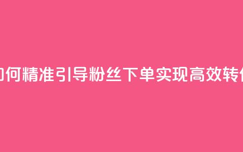 如何精准引导粉丝下单,实现高效转化 第1张 如何精准引导粉丝下单,实现高效转化 第1张