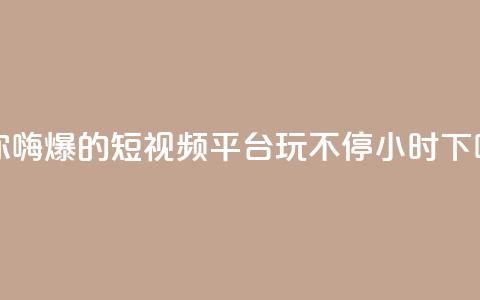 让你嗨爆的短视频平台,玩不停24小时 第1张 让你嗨爆的短视频平台,玩不停24小时 第1张