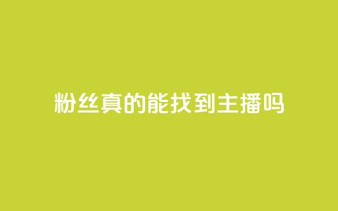 粉丝真的能找到主播吗 - 粉丝能否真正找到心仪主播的秘诀揭秘~ 第1张 粉丝真的能找到主播吗 - 粉丝能否真正找到心仪主播的秘诀揭秘~ 第1张