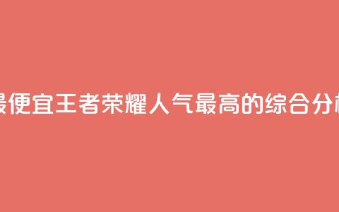 王者人气值网站最便宜 - 王者荣耀人气最高的综合分析网站推荐~ 第1张 王者人气值网站最便宜 - 王者荣耀人气最高的综合分析网站推荐~ 第1张