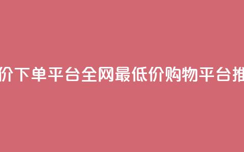 dy全网最低价下单平台(全网最低价购物平台推荐) 第1张 dy全网最低价下单平台(全网最低价购物平台推荐) 第1张