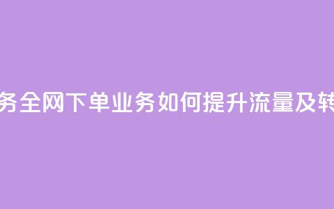全网下单业务 - 全网下单业务如何提升流量及转化率! 第1张 全网下单业务 - 全网下单业务如何提升流量及转化率! 第1张