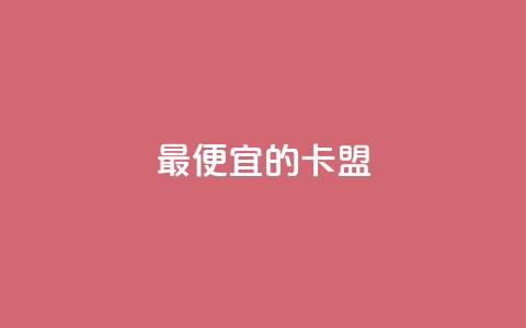 最便宜的卡盟 - 最经济实惠的卡盟服务~ 第1张 最便宜的卡盟 - 最经济实惠的卡盟服务~ 第1张