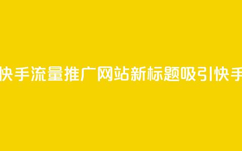快手流量推广网站(快手流量推广网站新标题:吸引快手流量的网站) 第1张 快手流量推广网站(快手流量推广网站新标题:吸引快手流量的网站) 第1张