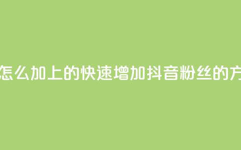 抖音粉丝怎么加上的(快速增加抖音粉丝的方法) 第1张 抖音粉丝怎么加上的(快速增加抖音粉丝的方法) 第1张