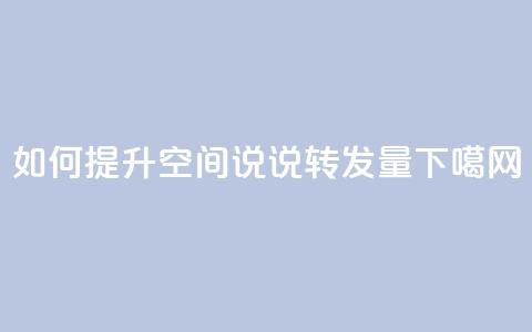 如何提升QQ空间说说转发量? 第1张 如何提升QQ空间说说转发量? 第1张