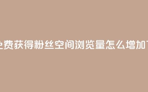 抖音免费获得10000粉丝 - QQ空间浏览量怎么增加 第1张 抖音免费获得10000粉丝 - QQ空间浏览量怎么增加 第1张
