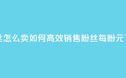 1元3000粉丝怎么卖 - 如何高效销售3000粉丝,每粉1元! 第1张 1元3000粉丝怎么卖 - 如何高效销售3000粉丝,每粉1元! 第1张