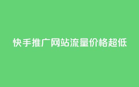 快手推广网站流量价格超低 第1张 快手推广网站流量价格超低 第1张