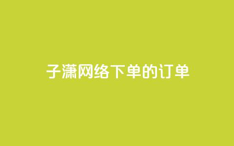 子潇网络下单的订单 - 子潇网络订单服务:简单高效的下单体验! 第1张 子潇网络下单的订单 - 子潇网络订单服务:简单高效的下单体验! 第1张