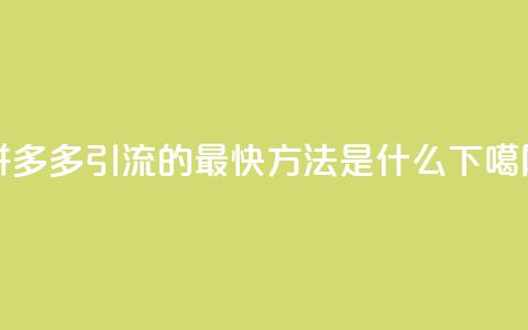 拼多多引流的最快方法是什么 第1张 拼多多引流的最快方法是什么 第1张