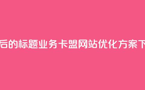 重写后的标题:qq业务卡盟网站优化方案 第1张 重写后的标题:qq业务卡盟网站优化方案 第1张