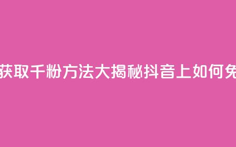 抖音免费千粉 - 免费获取千粉方法大揭秘:抖音上如何免费获得1000粉丝~ 第1张 抖音免费千粉 - 免费获取千粉方法大揭秘:抖音上如何免费获得1000粉丝~ 第1张